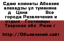 Сдаю комнаты Абхазия алахадзы ул.туманяна22д › Цена ­ 1 500 - Все города Развлечения и отдых » Гостиницы   . Тверская обл.,Ржев г.